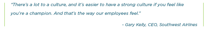 There's a lot to a culture, and it's easier to have a strong culture if you feel like you're a champion. And that's the way our employees feel. -Gary Kelly, CEO, Southwest Airlines